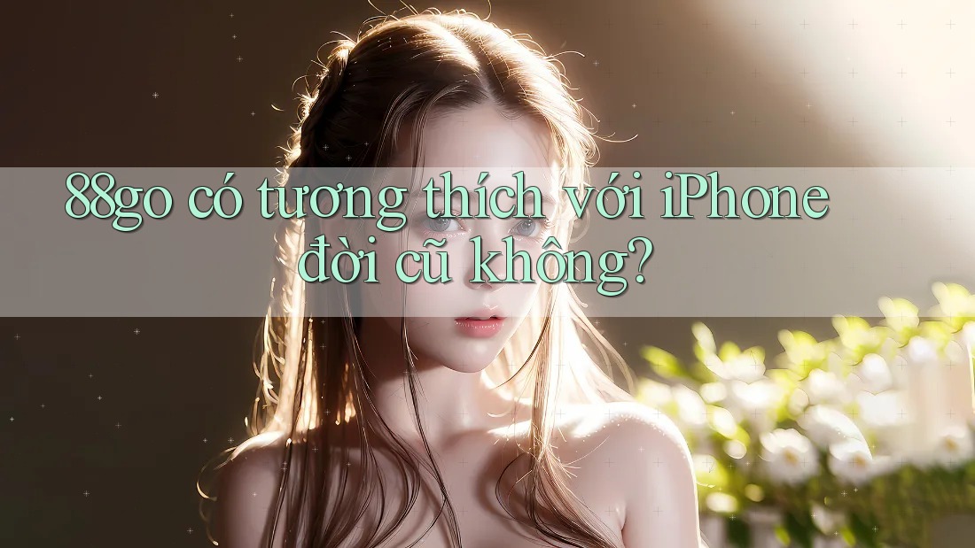 88go có tương thích với iPhone đời cũ không?