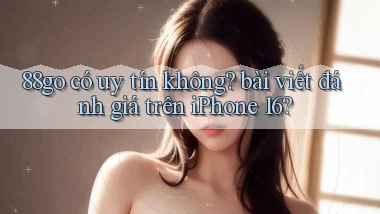 88go có uy tín không bài viết đánh giá trên iPhone 16