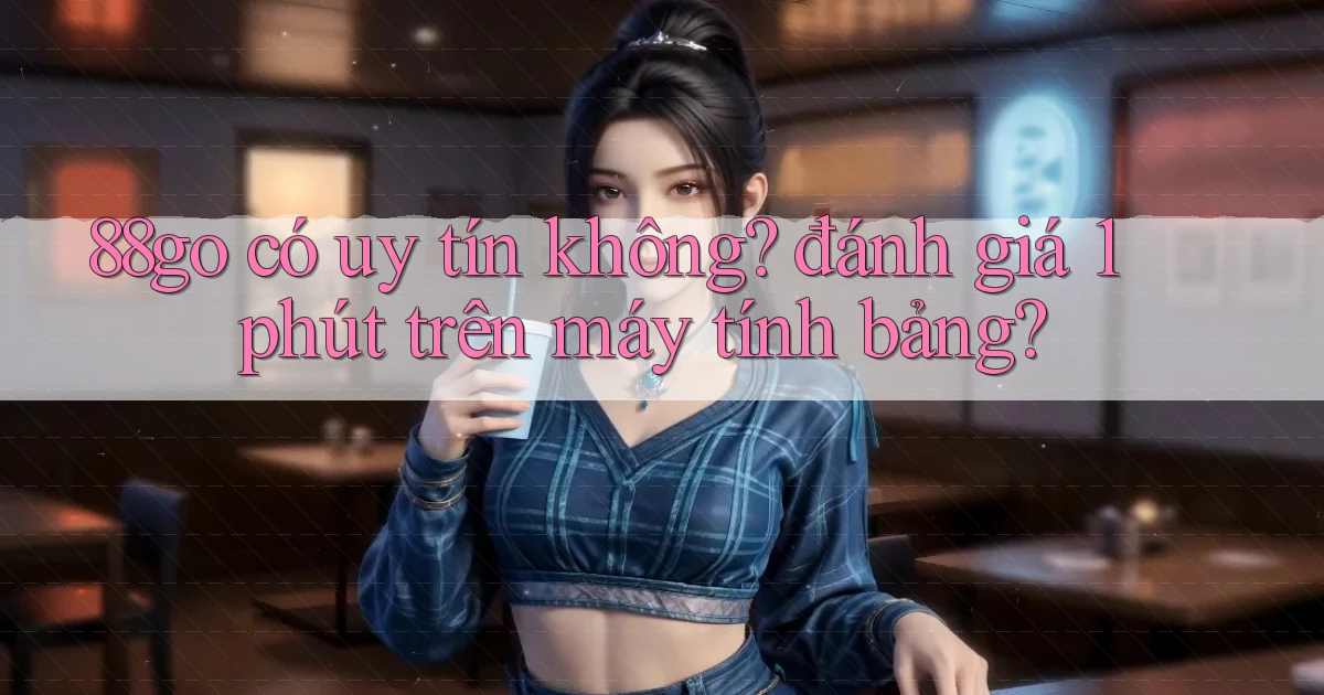 88go có uy tín không đánh giá 1 phút trên máy tính bảng