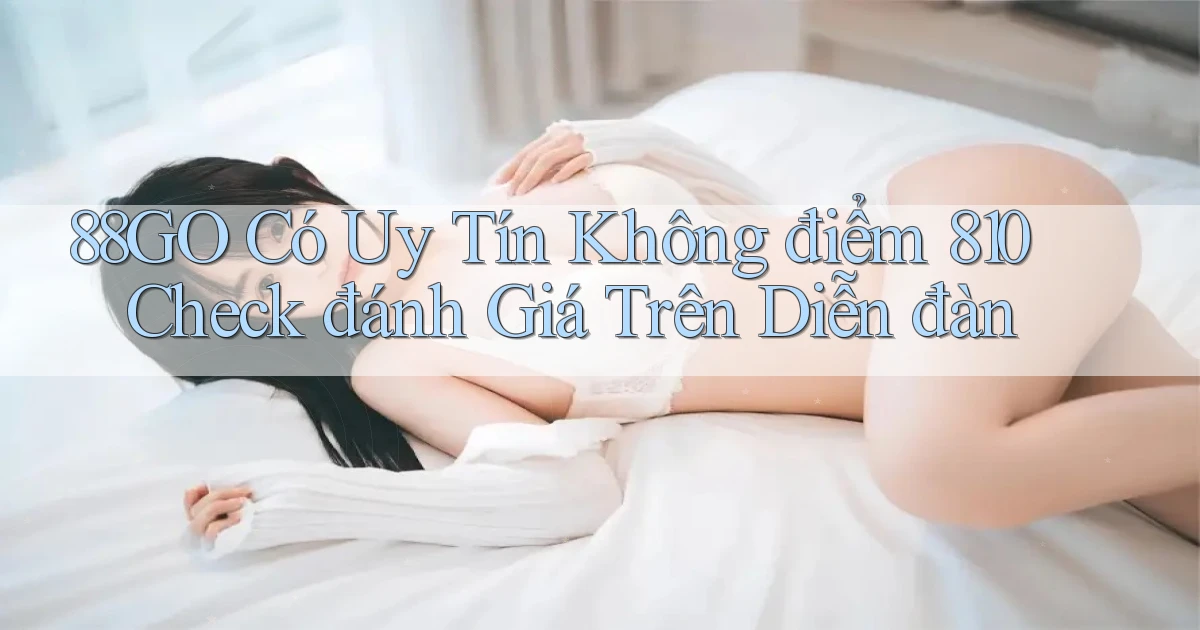 88go có uy tín không điểm 810 check đánh giá trên diễn đàn