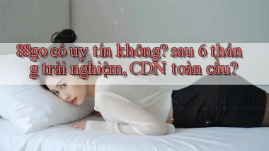 88go có uy tín không sau 6 tháng trải nghiệm, CDN toàn cầu