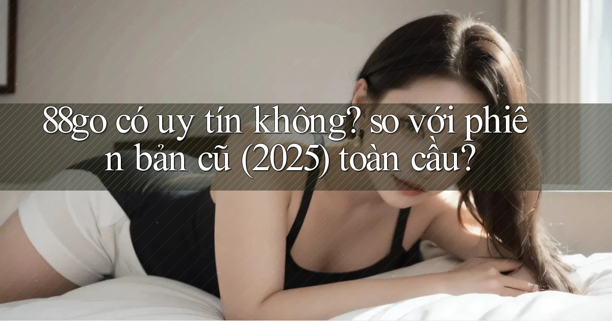 88go có uy tín không so với phiên bản cũ (2025) toàn cầu
