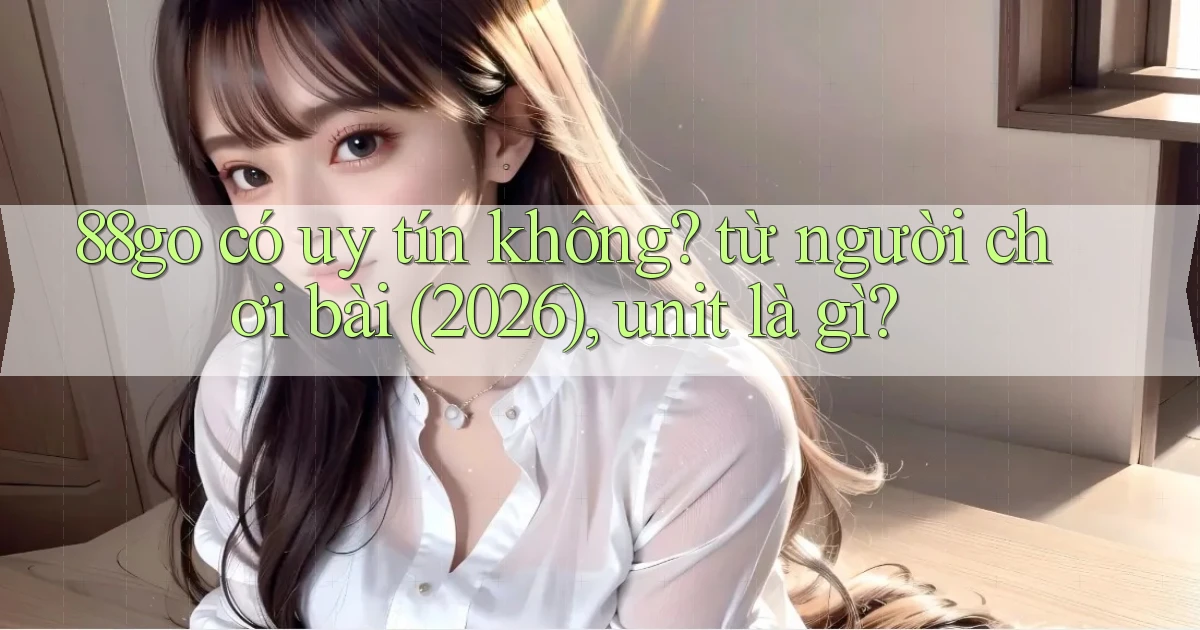 88go có uy tín không từ người chơi bài (2026), unit là gì