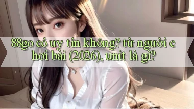 88go có uy tín không từ người chơi bài (2026), unit là gì