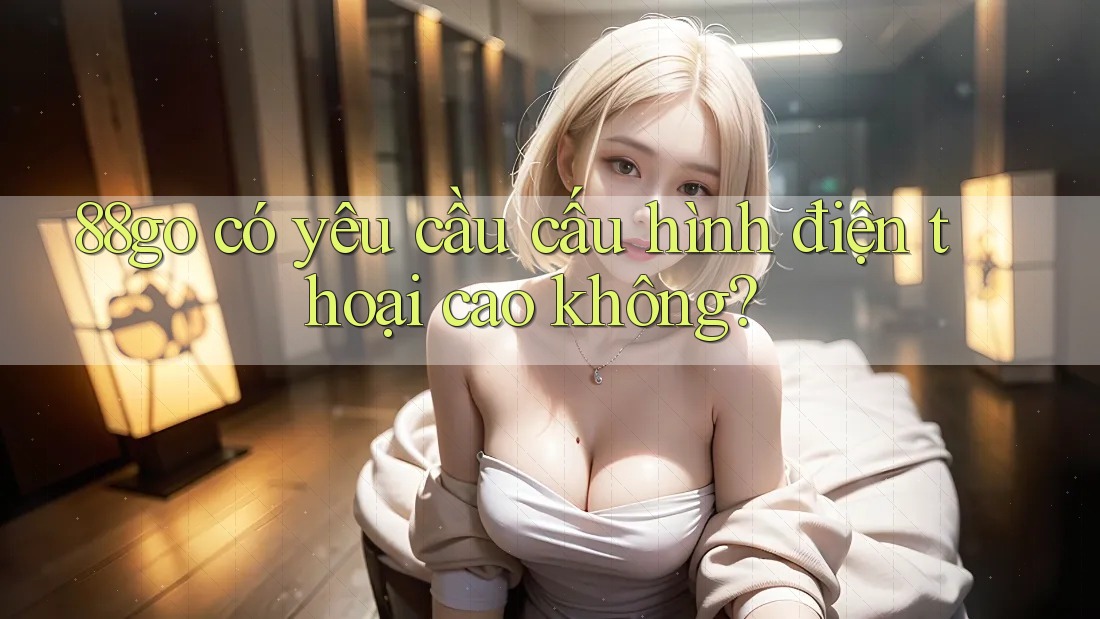 88go có yêu cầu cấu hình điện thoại cao không?