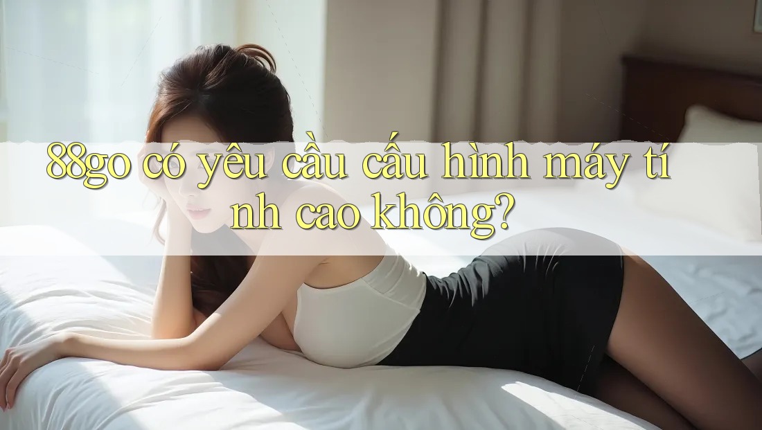 88go có yêu cầu cấu hình máy tính cao không?