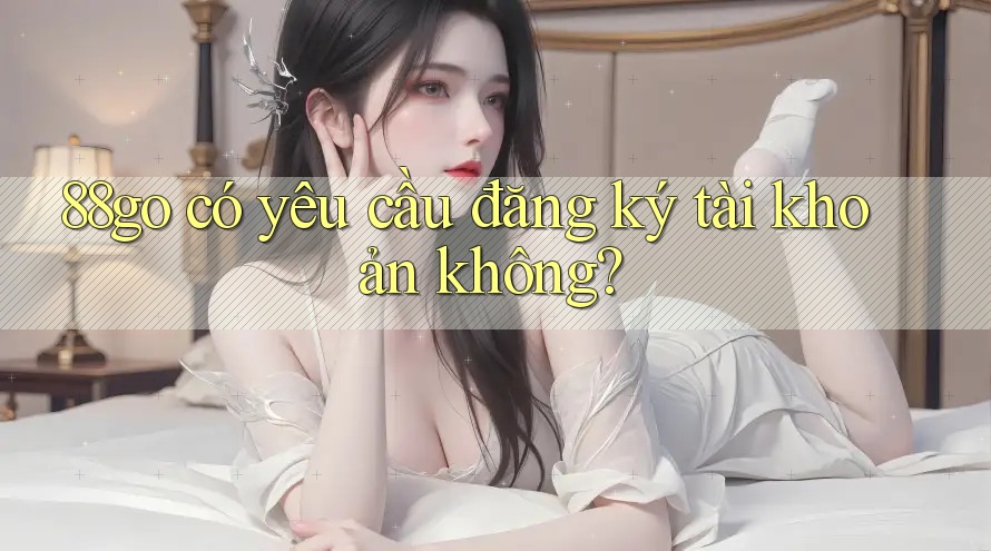 88go có yêu cầu đăng ký tài khoản không?