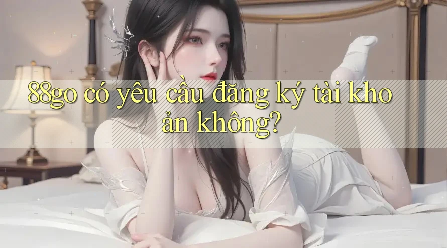 88go có yêu cầu đăng ký tài khoản không?