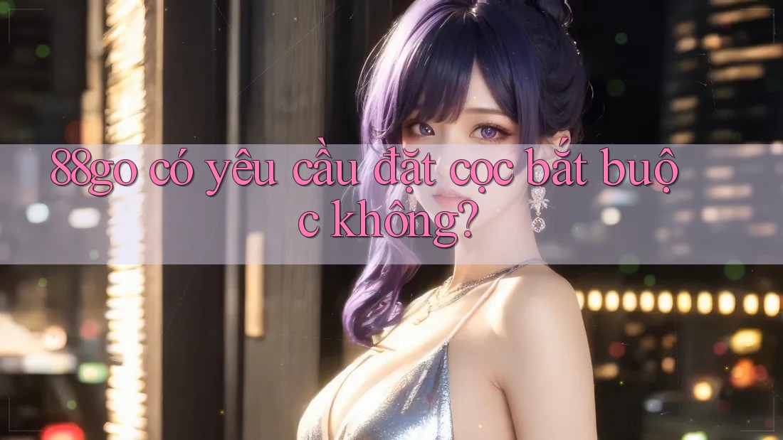 88go có yêu cầu đặt cọc bắt buộc không?