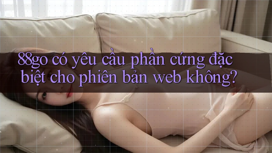 88go có yêu cầu phần cứng đặc biệt cho phiên bản web không?