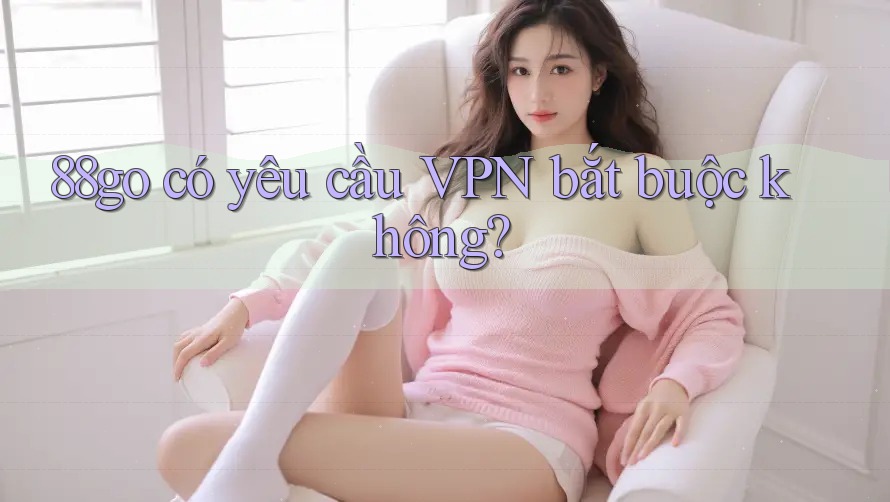 88go có yêu cầu VPN bắt buộc không?