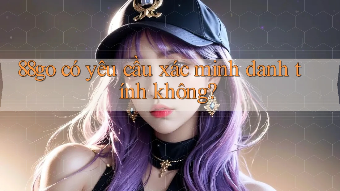 88go có yêu cầu xác minh danh tính không? 88go có yêu cầu xác minh danh tính không?