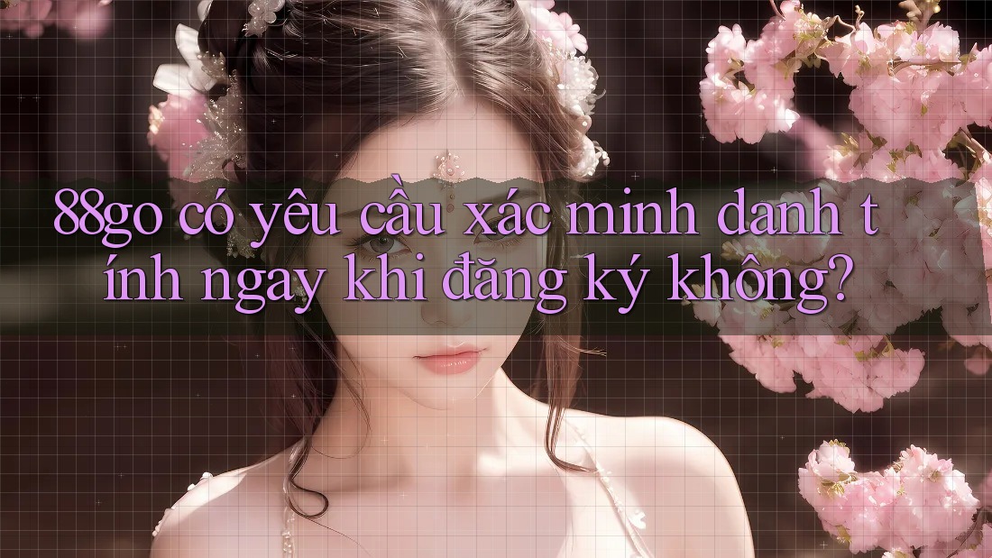 88go có yêu cầu xác minh danh tính ngay khi đăng ký không?