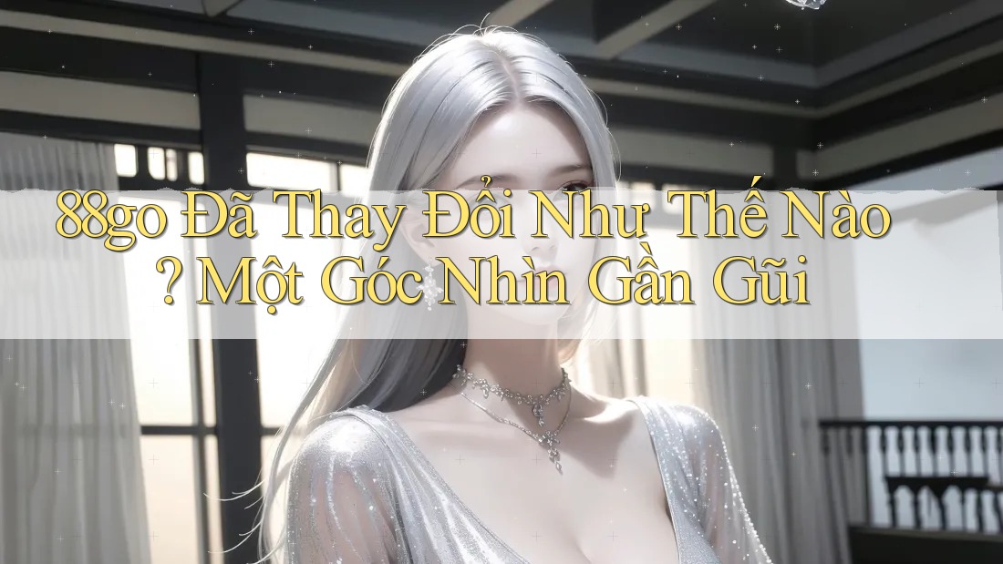 88go Đã Thay Đổi Như Thế Nào? Một Góc Nhìn Gần Gũi