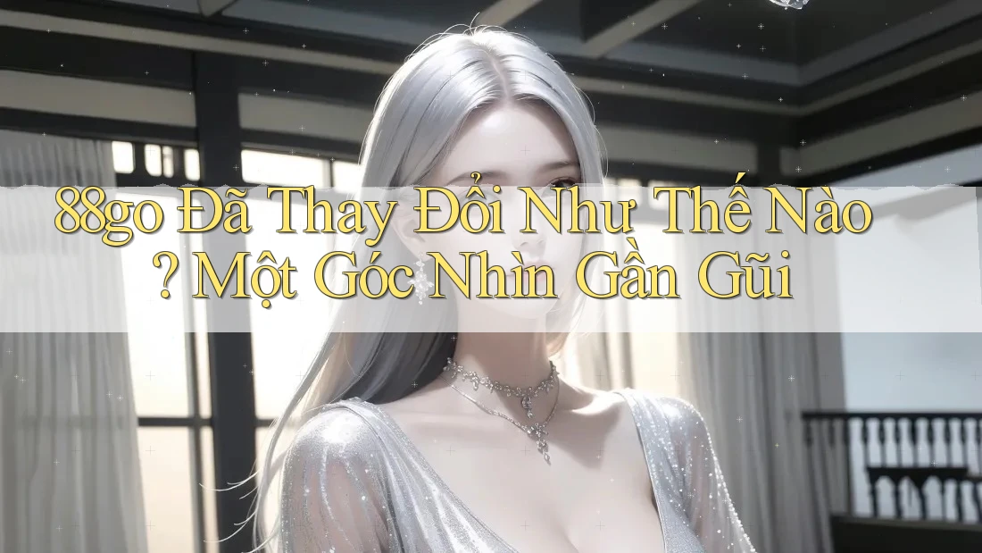88go Đã Thay Đổi Như Thế Nào? Một Góc Nhìn Gần Gũi