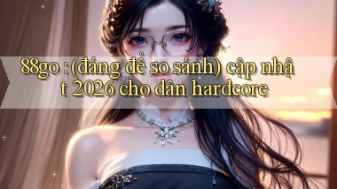 88go (đáng để so sánh) cập nhật 2026 cho dân hardcore