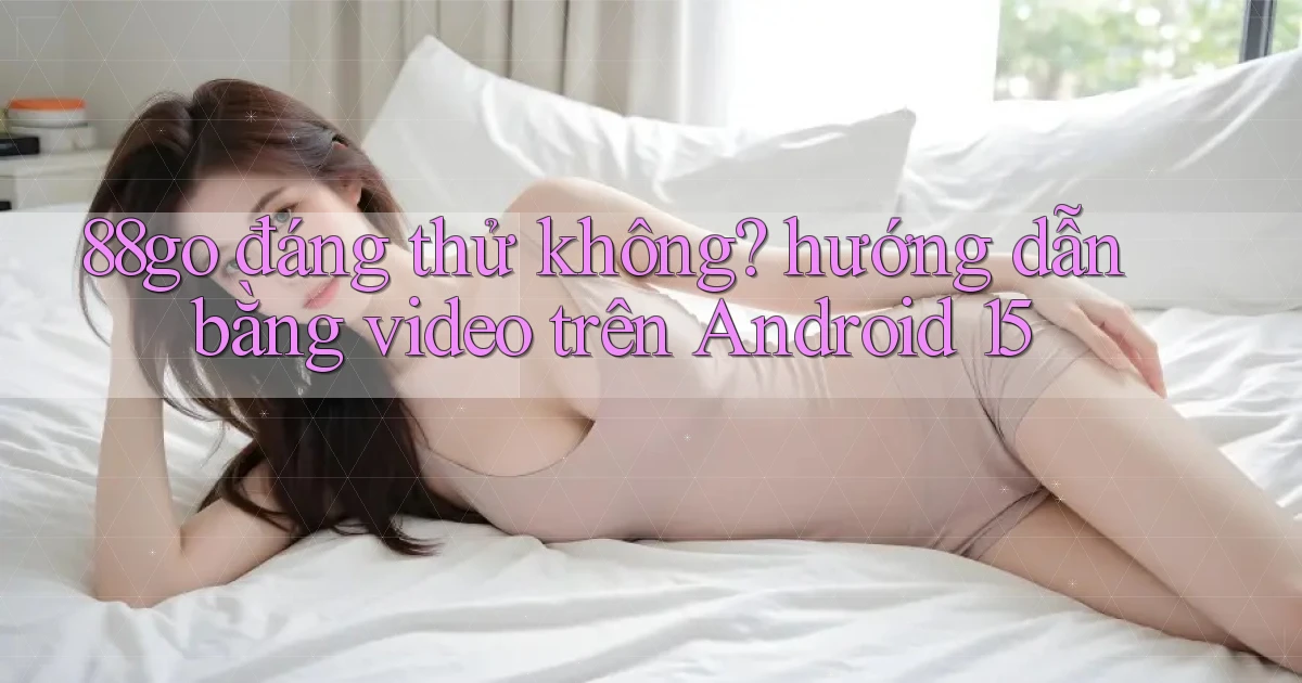 88go đáng thử không hướng dẫn bằng video trên Android 15
