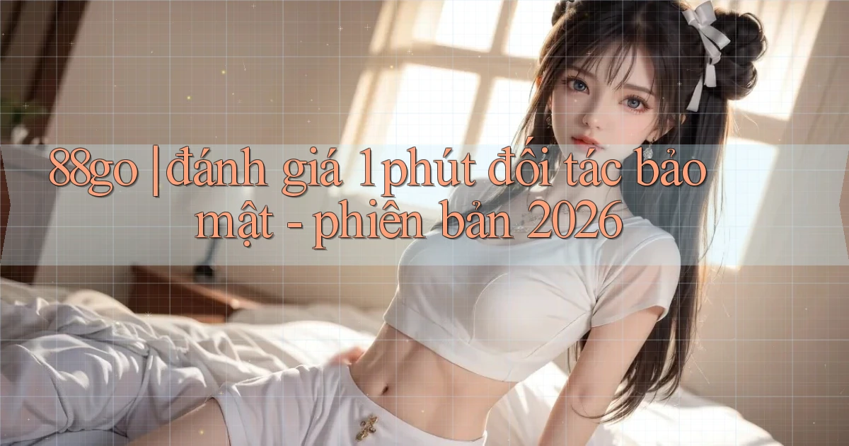 88go đánh giá 1 phút đối tác bảo mật   phiên bản 2026