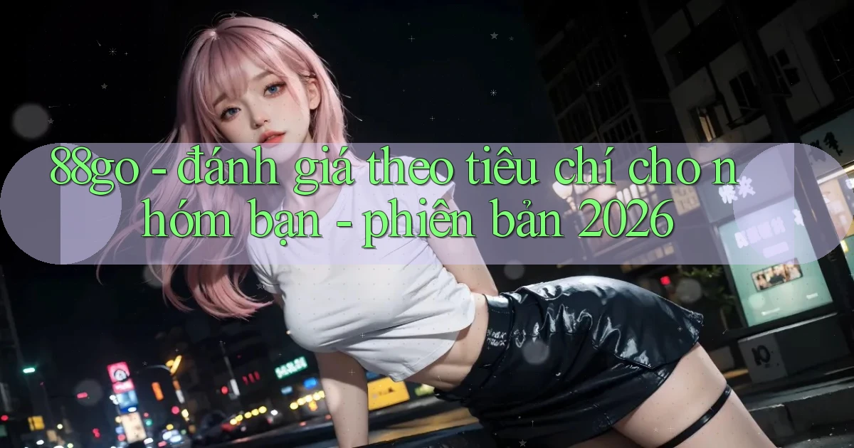 88go   đánh giá theo tiêu chí cho nhóm bạn   phiên bản 2026