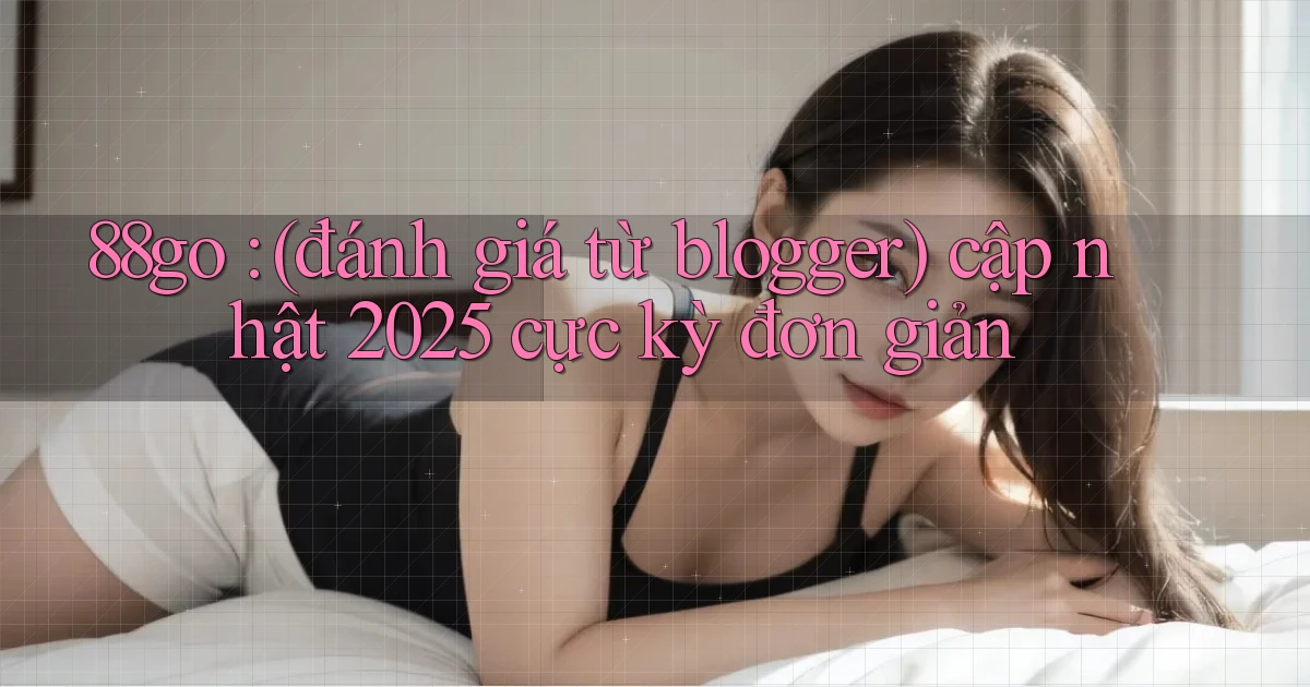 88go (đánh giá từ blogger) cập nhật 2025 cực kỳ đơn giản