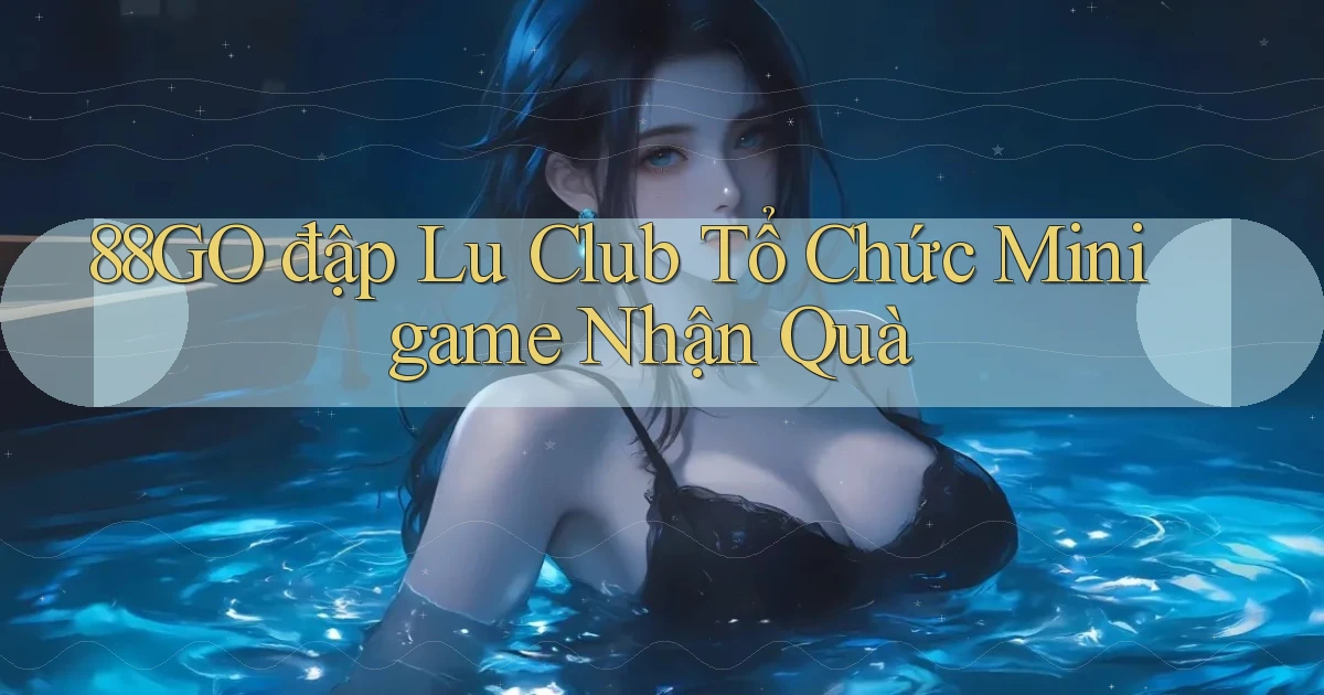 88go  đập lu club tổ chức minigame nhận quà