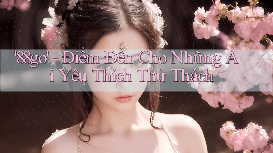 '88go' - Điểm Đến Cho Những Ai Yêu Thích Thử Thách