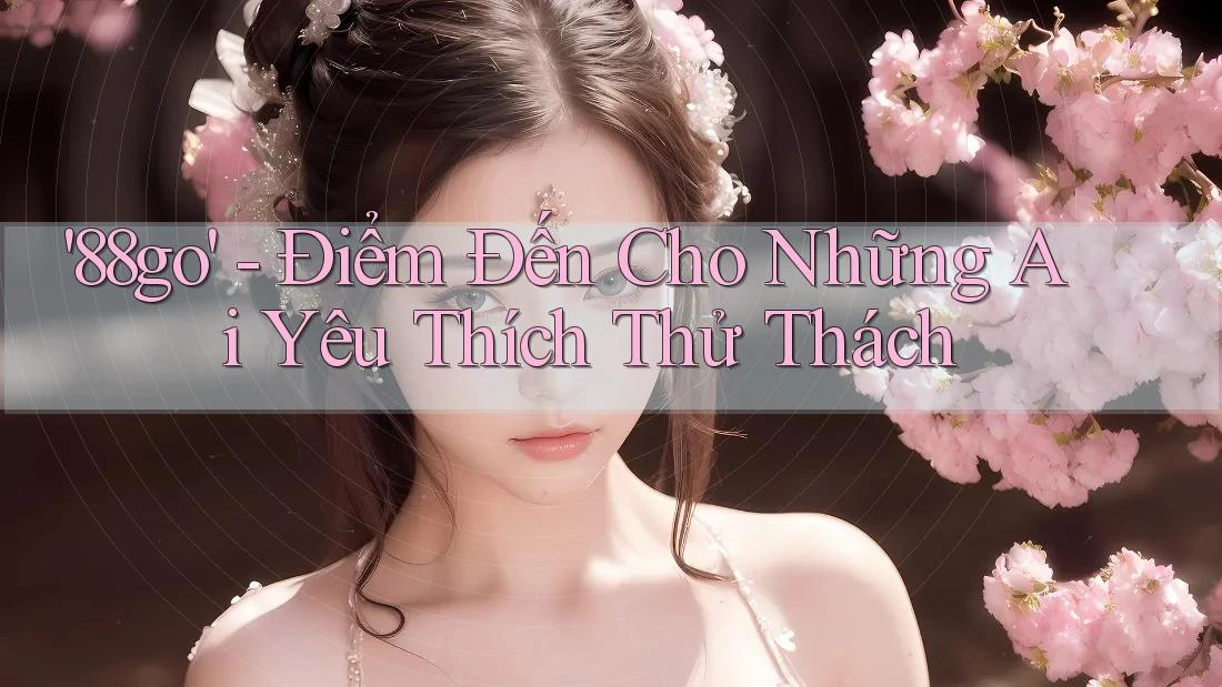 '88go' - Điểm Đến Cho Những Ai Yêu Thích Thử Thách