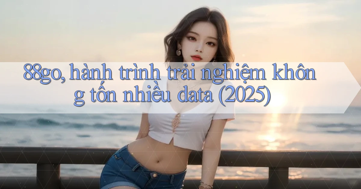 88go, hành trình trải nghiệm không tốn nhiều data (2025)
