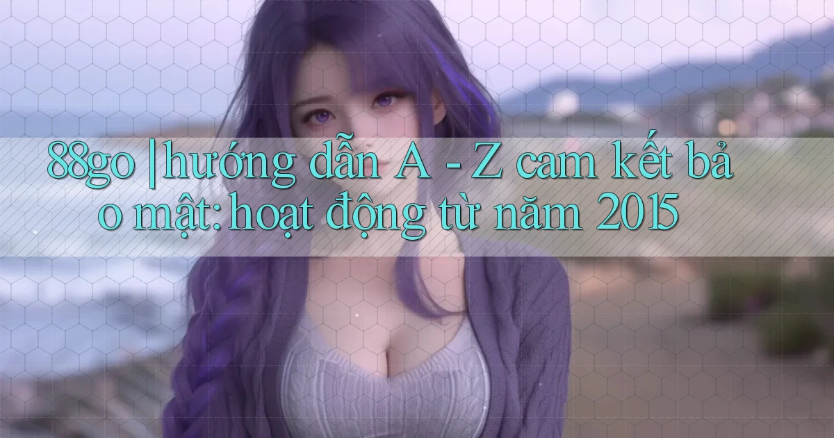 88go hướng dẫn A   Z cam kết bảo mật hoạt động từ năm 2015