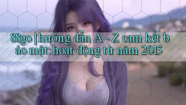 88go hướng dẫn A   Z cam kết bảo mật hoạt động từ năm 2015