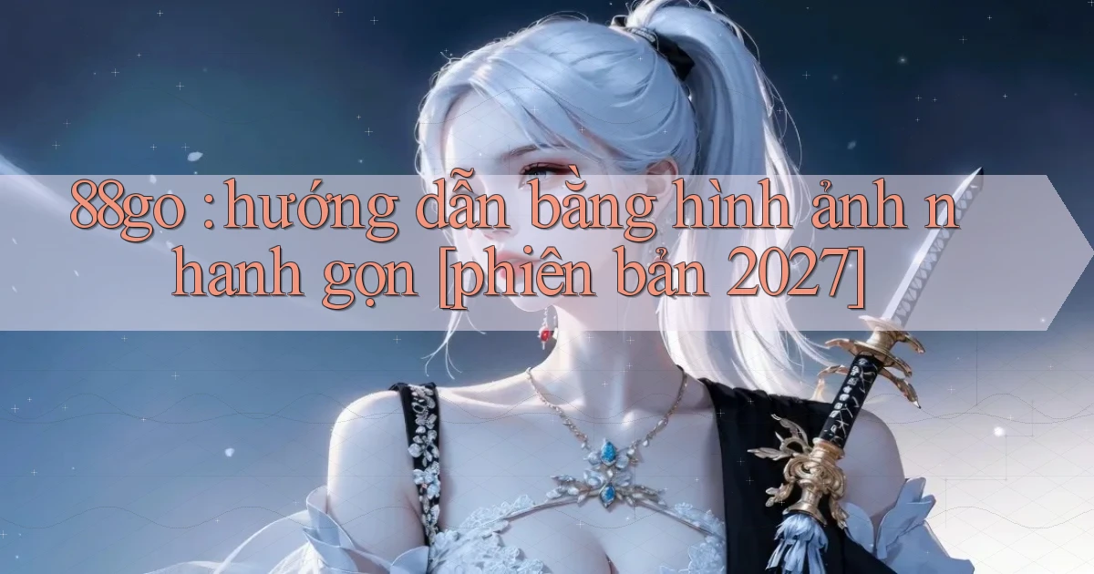 88go hướng dẫn bằng hình ảnh nhanh gọn [phiên bản 2027]