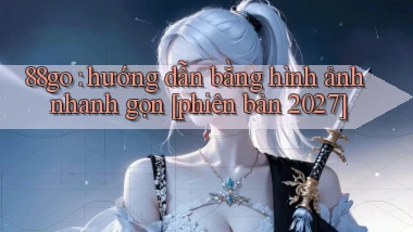 88go hướng dẫn bằng hình ảnh nhanh gọn [phiên bản 2027]