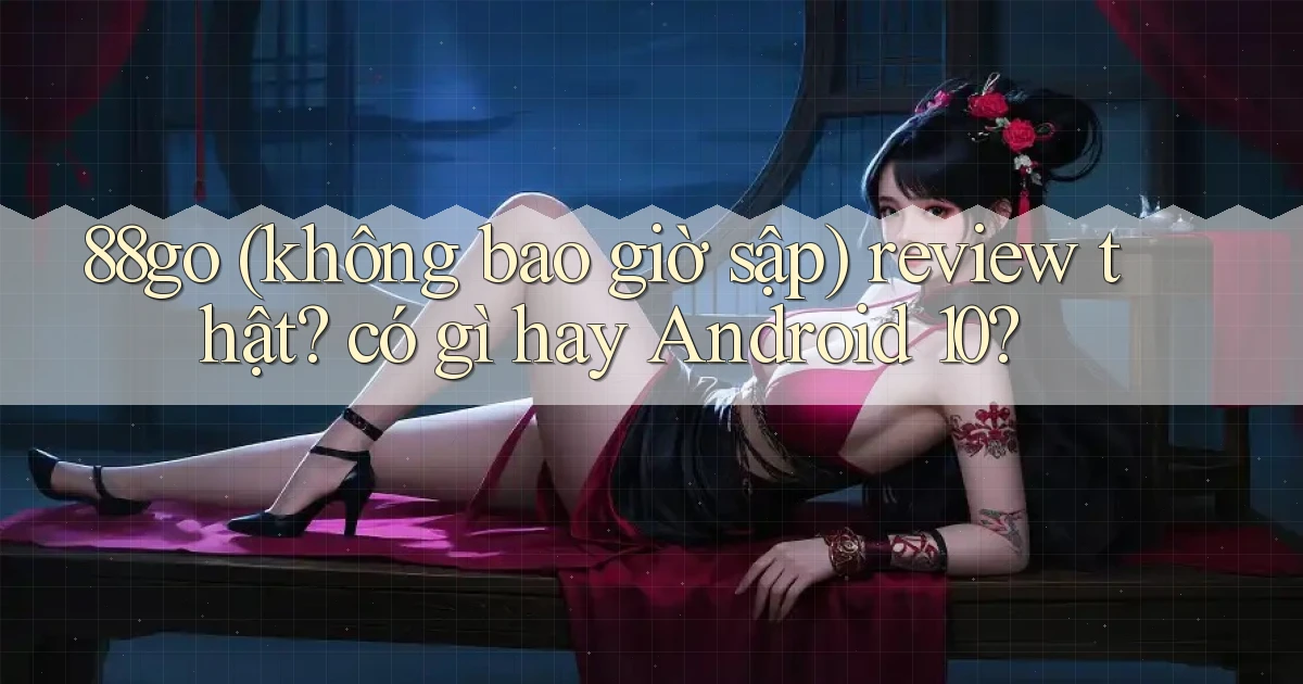 88go (không bao giờ sập) review thật có gì hay Android 10