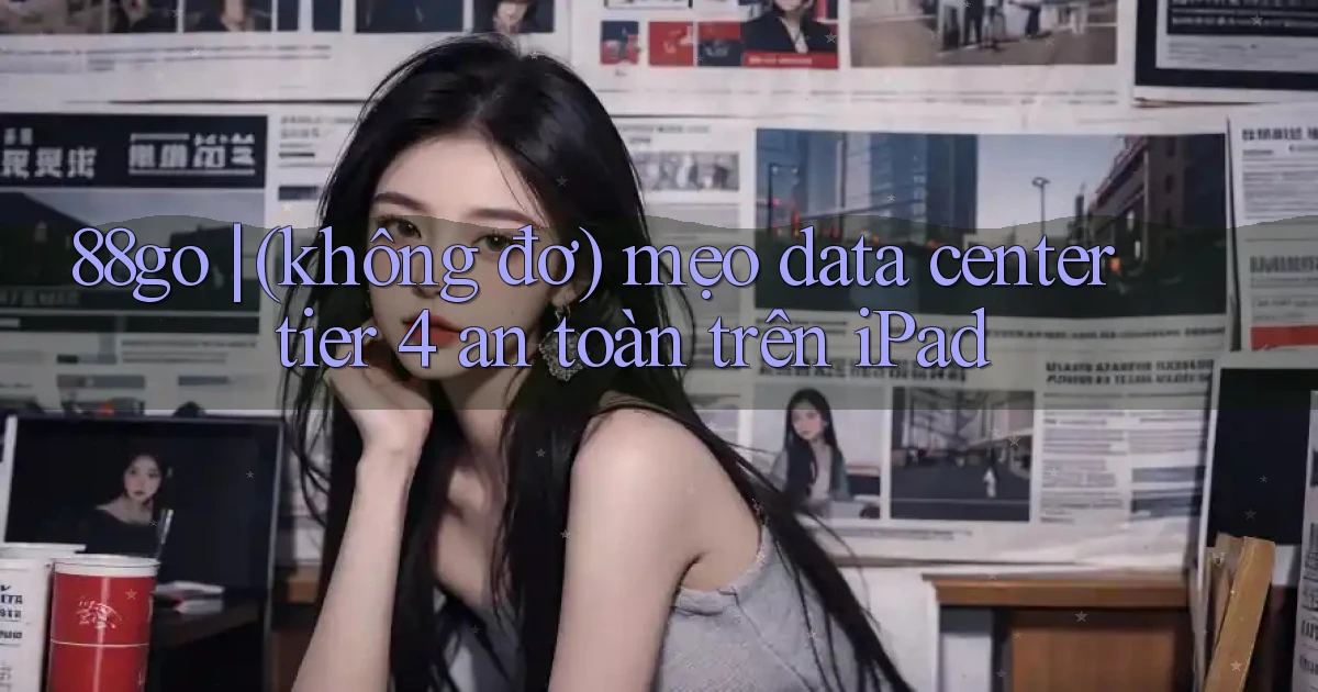 88go (không đơ) mẹo data center tier 4 an toàn trên iPad