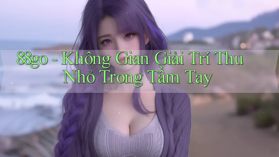 88go - Không Gian Giải Trí Thu Nhỏ Trong Tầm Tay 88go - Không Gian Giải Trí Thu Nhỏ Trong Tầm Tay