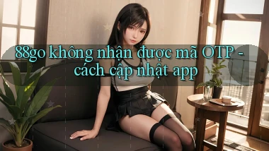 88go không nhận được mã OTP   cách cập nhật app