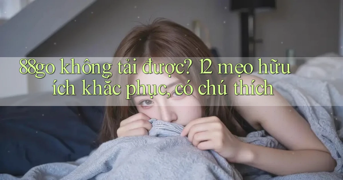 88go không tải được 12 mẹo hữu ích khắc phục, có chú thích