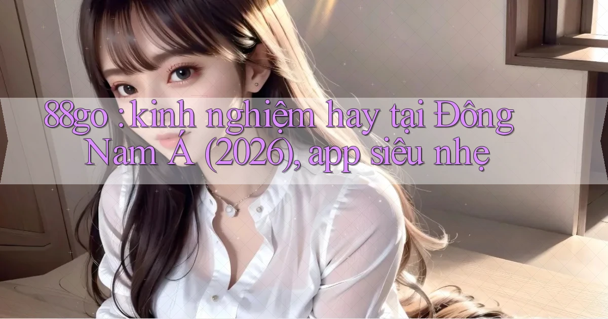 88go kinh nghiệm hay tại Đông Nam Á (2026), app siêu nhẹ