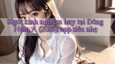 88go kinh nghiệm hay tại Đông Nam Á (2026), app siêu nhẹ