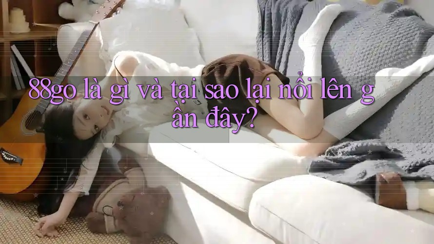 88go là gì và tại sao lại nổi lên gần đây?