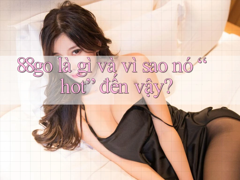 88go là gì và vì sao nó “hot” đến vậy?