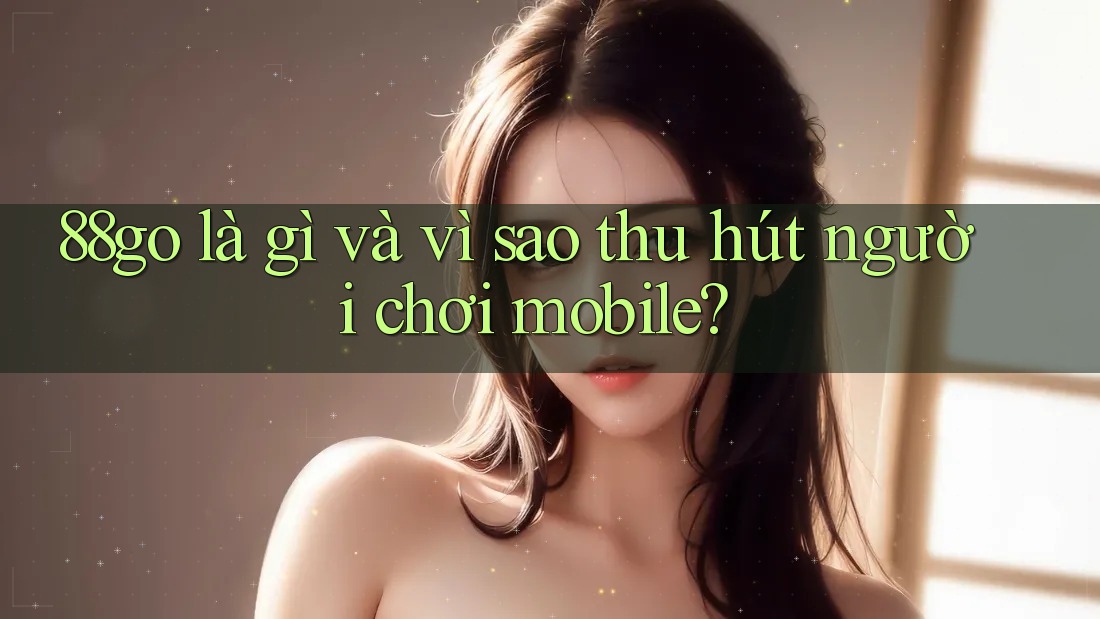 88go là gì và vì sao thu hút người chơi mobile?