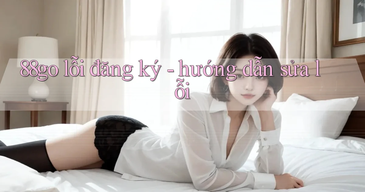 88go lỗi đăng ký   hướng dẫn sửa lỗi