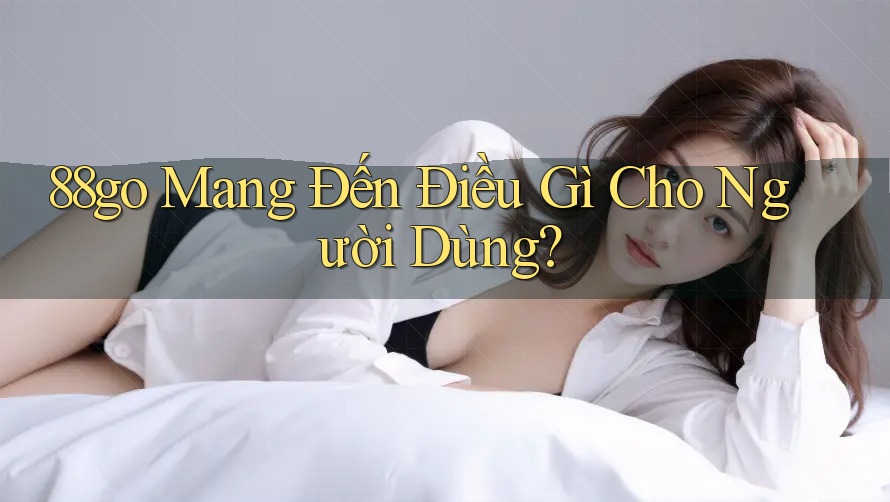 88go Mang Đến Điều Gì Cho Người Dùng?