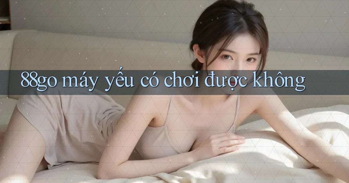 88go máy yếu có chơi được không