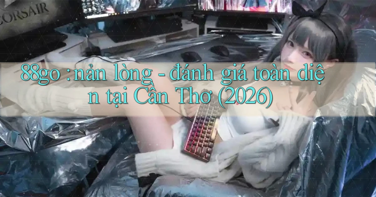 88go nản lòng   đánh giá toàn diện tại Cần Thơ (2026)