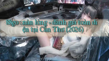 88go nản lòng   đánh giá toàn diện tại Cần Thơ (2026)