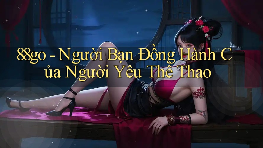 88go - Người Bạn Đồng Hành Của Người Yêu Thể Thao