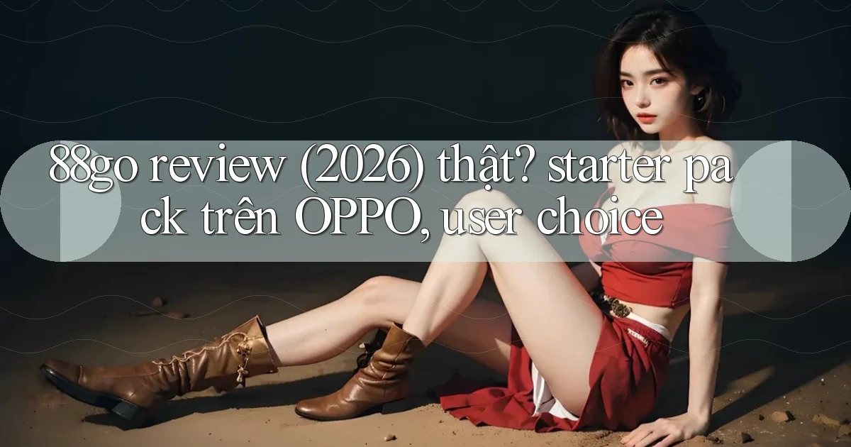 88go review (2026) thật starter pack trên OPPO, user choice