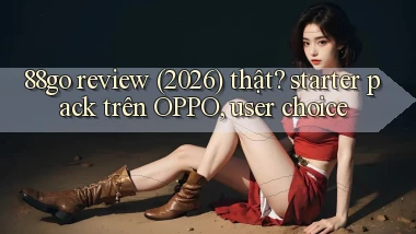 88go review (2026) thật starter pack trên OPPO, user choice